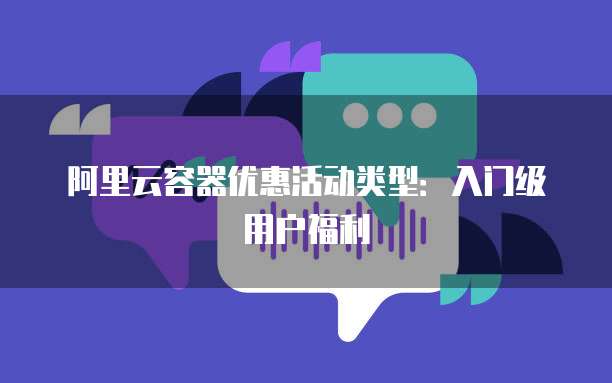 阿里云容器优惠活动类型:入门级用户福利