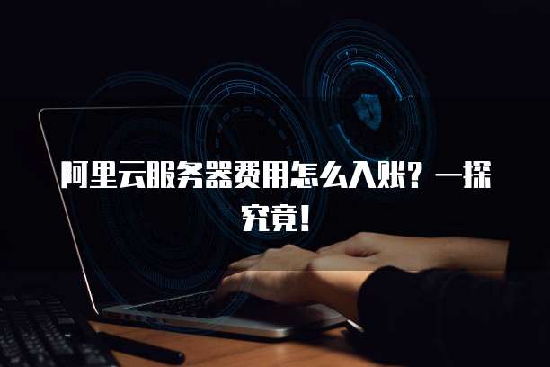 阿里云服务器费用怎么入账?一探究竟!