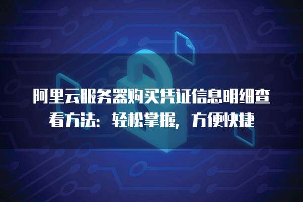 阿里云服务器购买凭证信息明细查看方法:轻松掌握,方便快捷