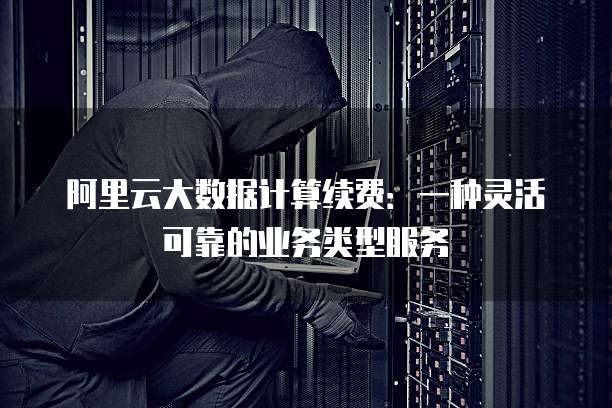 阿里云大数据计算续费:一种灵活可靠的业务类型服务