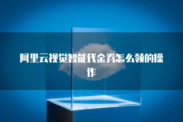 阿里云视觉智能代金券怎么领的操作