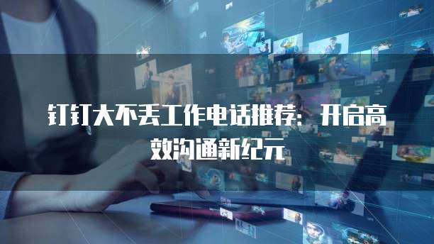 钉钉大不丢工作电话推荐：开启高效沟通新纪元