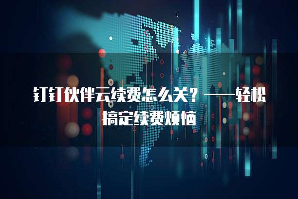 钉钉伙伴云续费怎么关？&mdash;&mdash;轻松搞定续费烦恼