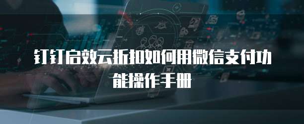 钉钉启效云折扣如何用微信支付功能操作手册