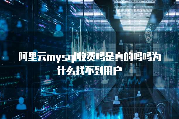 阿里云mysql收费吗是真的吗吗为什么找不到用户