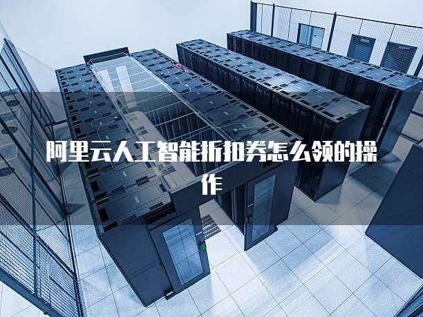 阿里云人工智能折扣券怎么领的操作
