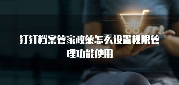 钉钉档案管家政策怎么设置权限管理功能使用