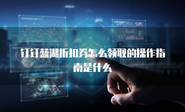 钉钉蓝湖折扣券怎么领取的操作指南是什么