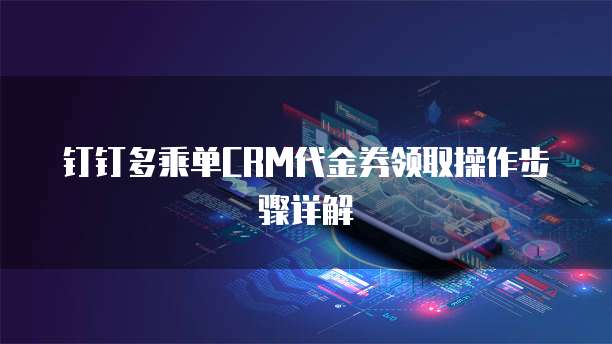 钉钉多乘单CRM代金券领取操作步骤详解