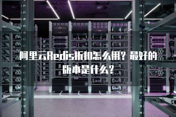 阿里云Redis折扣怎么用?最好的版本是什么?
