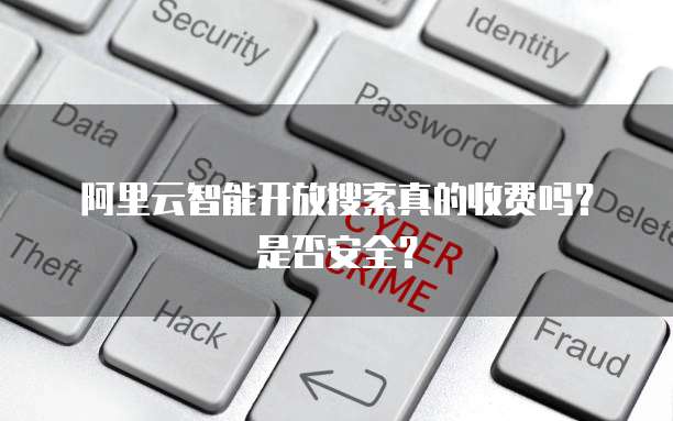 阿里云智能开放搜索真的收费吗？是否安全？