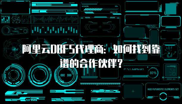 阿里云DBFS代理商：如何找到靠谱的合作伙伴？
