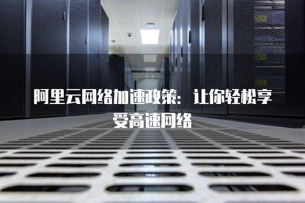 阿里云网络加速政策:让你轻松享受高速网络