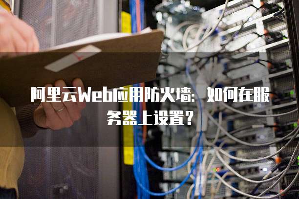 阿里云Web应用防火墙:如何在服务器上设置?
