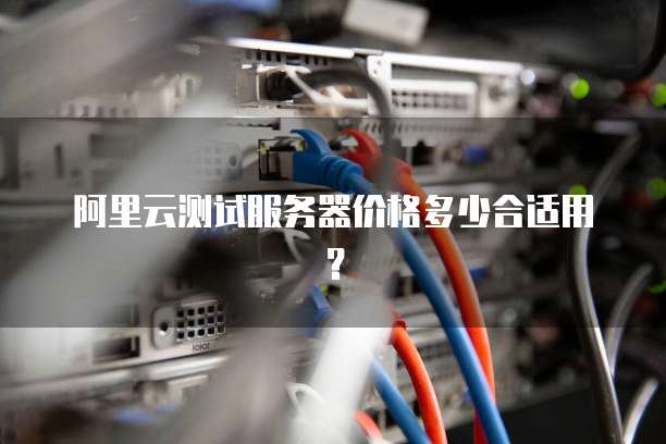 阿里云测试服务器价格多少合适用?