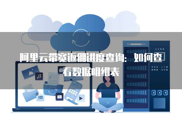 阿里云带宽返佣进度查询:如何查看数据明细表
