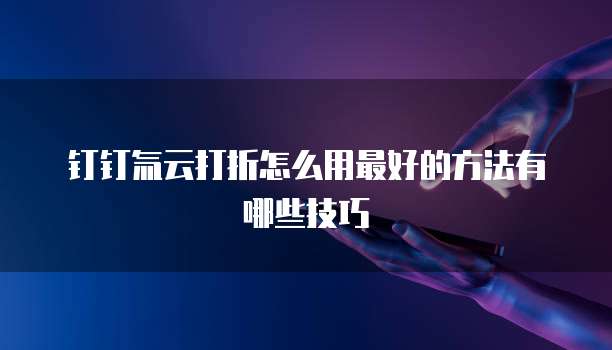 钉钉氚云打折怎么用最好的方法有哪些技巧