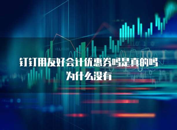 钉钉用友好会计优惠券吗是真的吗为什么没有