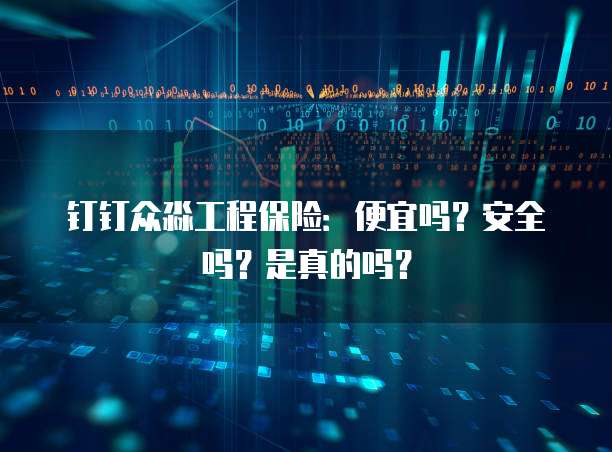 钉钉众淼工程保险:便宜吗?安全吗?是真的吗?