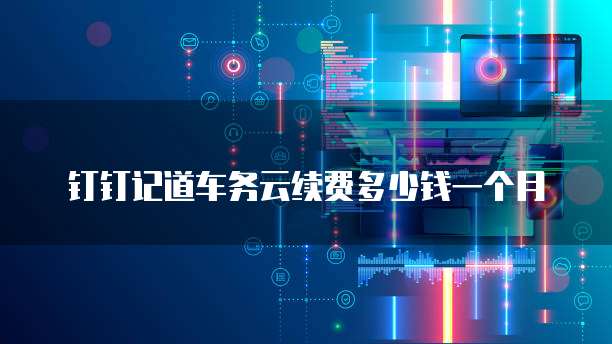 钉钉记道车务云续费多少钱一个月