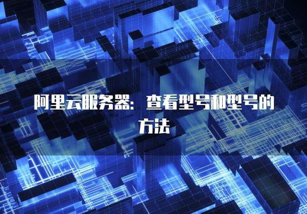 阿里云服务器:查看型号和型号的方法