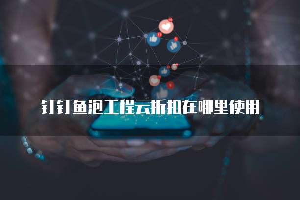 钉钉鱼泡工程云折扣在哪里使用