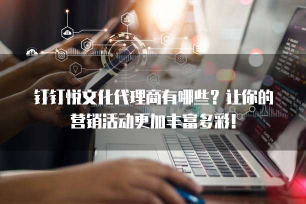 钉钉悦文化代理商有哪些?让你的营销活动更加丰富多彩!