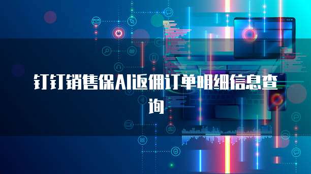 钉钉销售保AI返佣订单明细信息查询