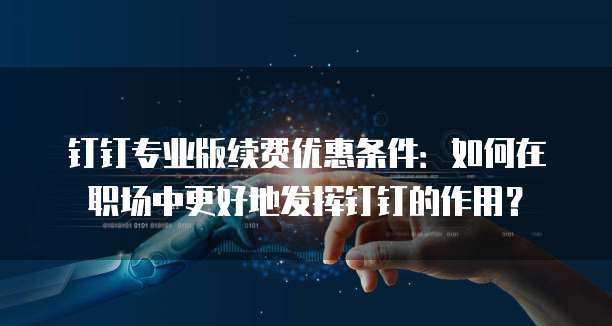 钉钉专业版续费优惠条件:如何在职场中更好地发挥钉钉的作用?