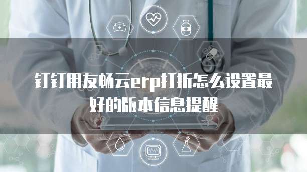 钉钉用友畅云erp打折怎么设置最好的版本信息提醒