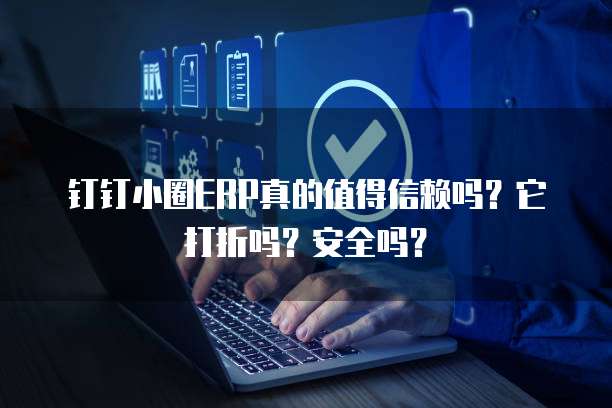 钉钉小圈ERP真的值得信赖吗？它打折吗？安全吗？