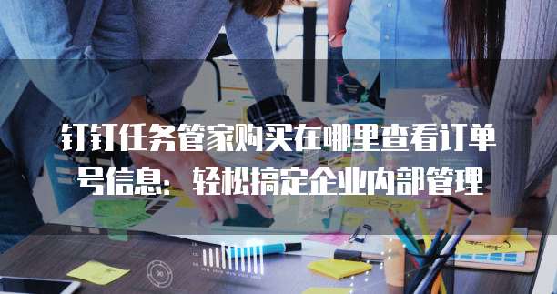 钉钉任务管家购买在哪里查看订单号信息:轻松搞定企业内部管理