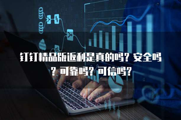 钉钉精品版返利是真的吗?安全吗?可靠吗?可信吗?