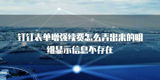 钉钉表单增强续费怎么弄出来的明细显示信息不存在