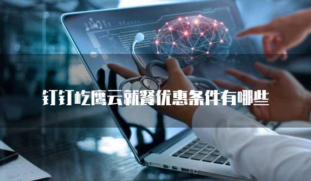 钉钉屹鹰云就餐优惠条件有哪些
