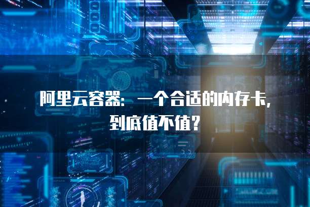 阿里云容器:一个合适的内存卡,到底值不值?