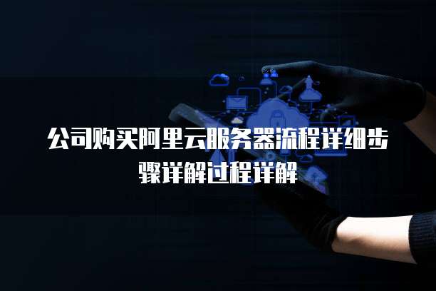 公司购买阿里云服务器流程详细步骤详解过程详解
