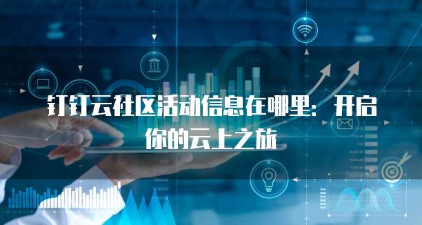 钉钉云社区活动信息在哪里:开启你的云上之旅