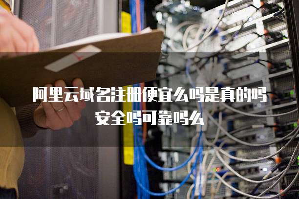 阿里云域名注册便宜么吗是真的吗安全吗可靠吗么
