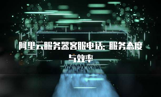 阿里云服务器客服电话: 服务态度与效率