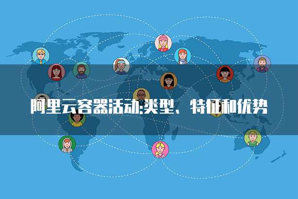 阿里云容器活动:类型、特征和优势