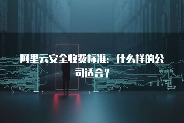 阿里云安全收费标准：什么样的公司适合？