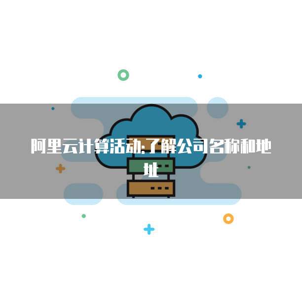 阿里云计算活动:了解公司名称和地址