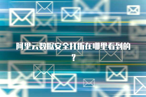 阿里云数据安全打折在哪里看到的?