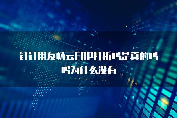 钉钉用友畅云ERP打折吗是真的吗吗为什么没有