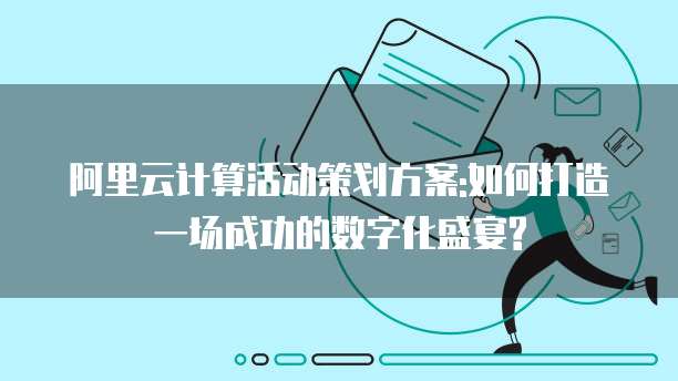 阿里云计算活动策划方案:如何打造一场成功的数字化盛宴?