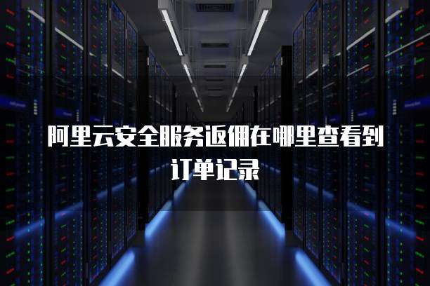 阿里云安全服务返佣在哪里查看到订单记录