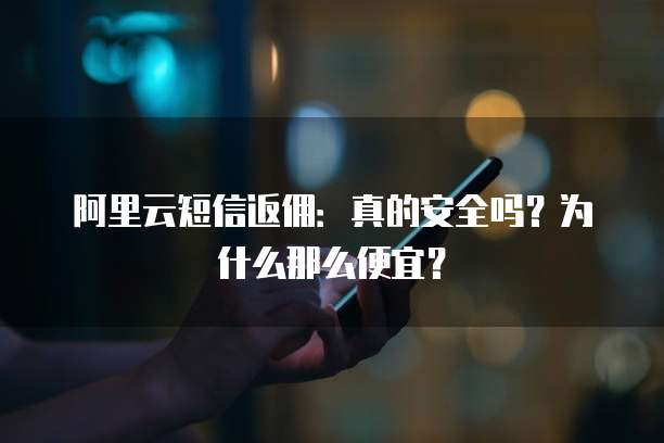 阿里云短信返佣:真的安全吗?为什么那么便宜?