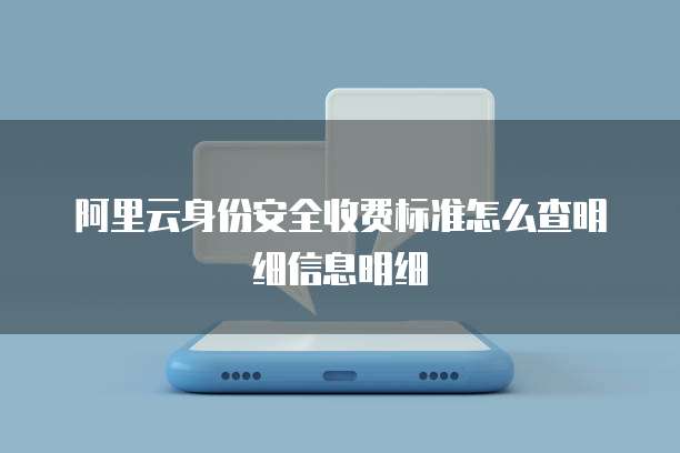 阿里云身份安全收费标准怎么查明细信息明细
