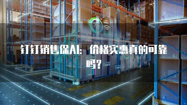 钉钉销售保AI：价格实惠真的可靠吗？